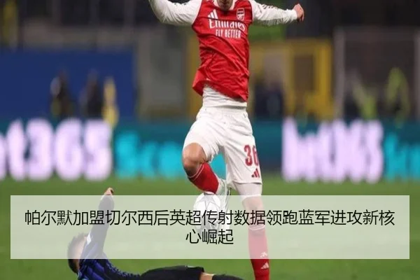 帕尔默加盟切尔西后英超传射数据领跑蓝军进攻新核心崛起