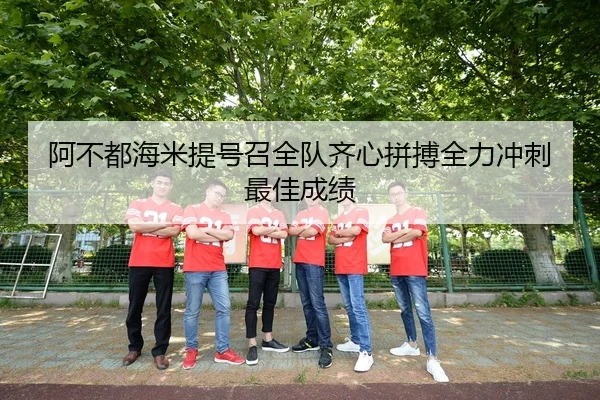 阿不都海米提号召全队齐心拼搏全力冲刺最佳成绩