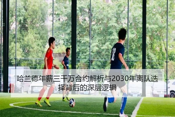 哈兰德年薪三千万合约解析与2030年离队选择背后的深层逻辑